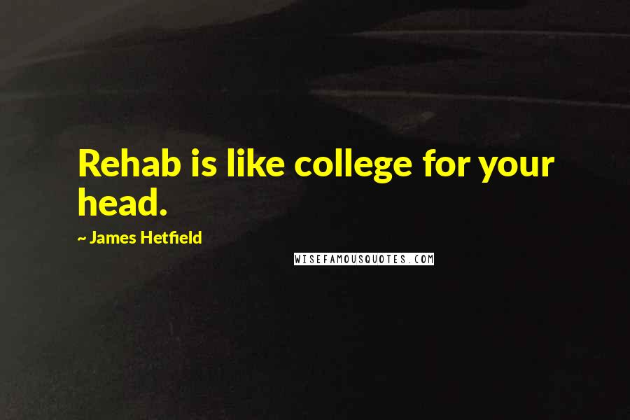 James Hetfield quotes: Rehab is like college for your head.