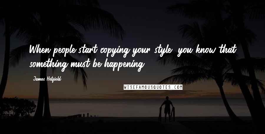 James Hetfield quotes: When people start copying your style, you know that something must be happening.