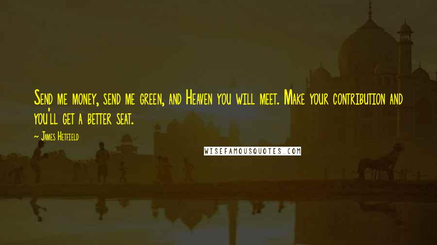 James Hetfield quotes: Send me money, send me green, and Heaven you will meet. Make your contribution and you'll get a better seat.