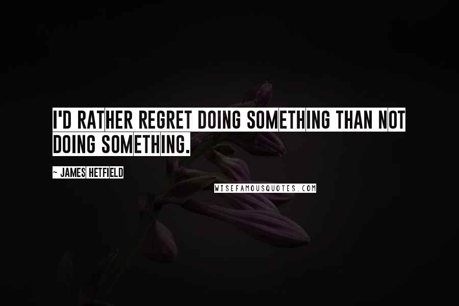 James Hetfield quotes: I'd rather regret doing something than not doing something.