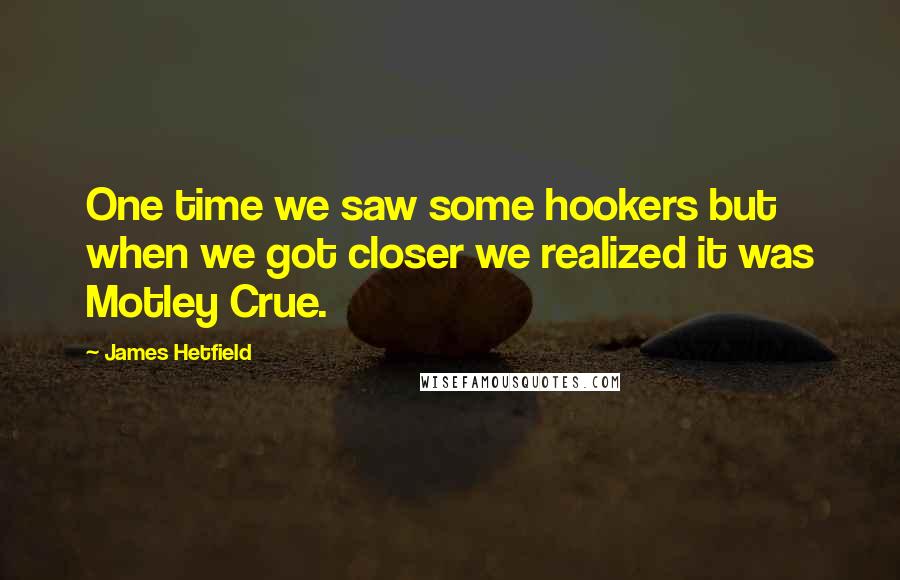 James Hetfield quotes: One time we saw some hookers but when we got closer we realized it was Motley Crue.