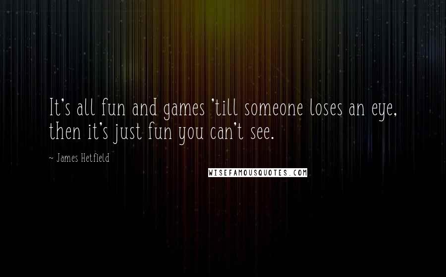 James Hetfield quotes: It's all fun and games 'till someone loses an eye, then it's just fun you can't see.