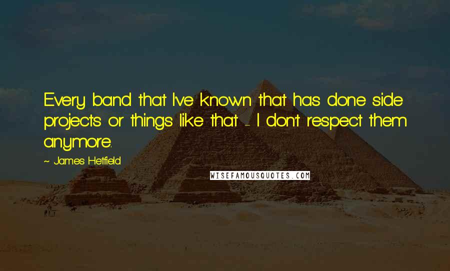 James Hetfield quotes: Every band that I've known that has done side projects or things like that - I don't respect them anymore.