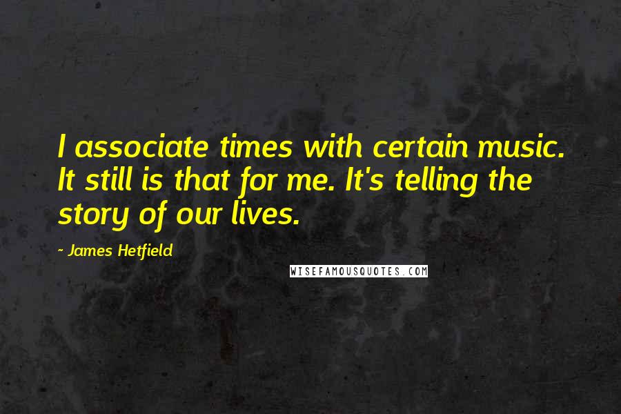 James Hetfield quotes: I associate times with certain music. It still is that for me. It's telling the story of our lives.