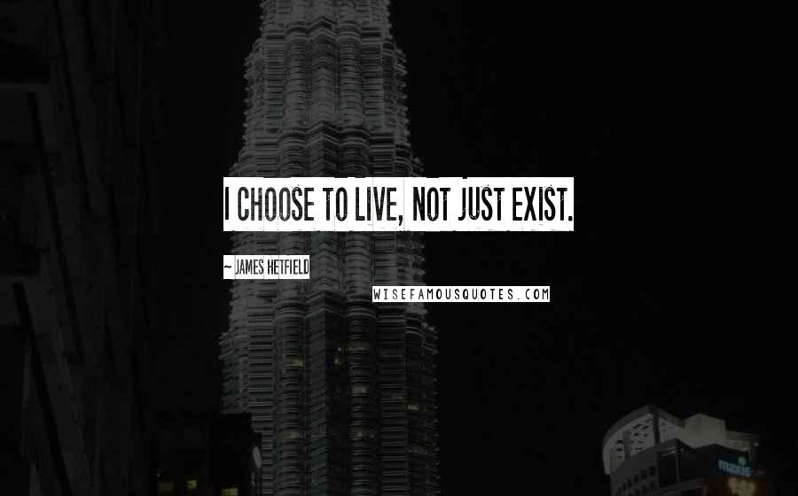 James Hetfield quotes: I choose to live, not just exist.