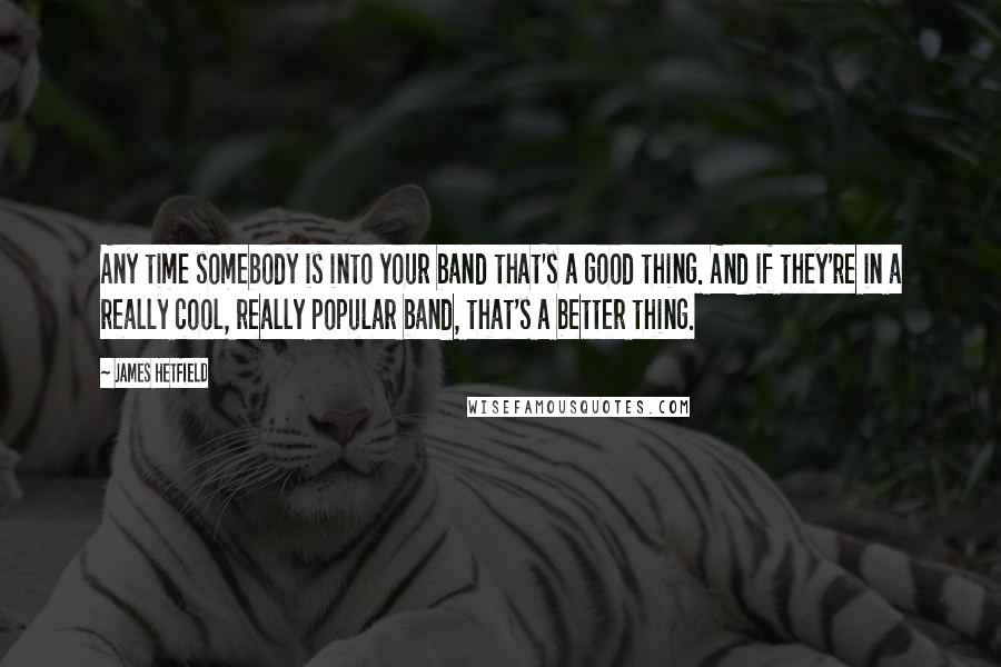 James Hetfield quotes: Any time somebody is into your band that's a good thing. And if they're in a really cool, really popular band, that's a better thing. James Hetfield quotes: Any time somebody is into your band that's a good thing. And if they're in a really cool, really popular band, that's a better thing.