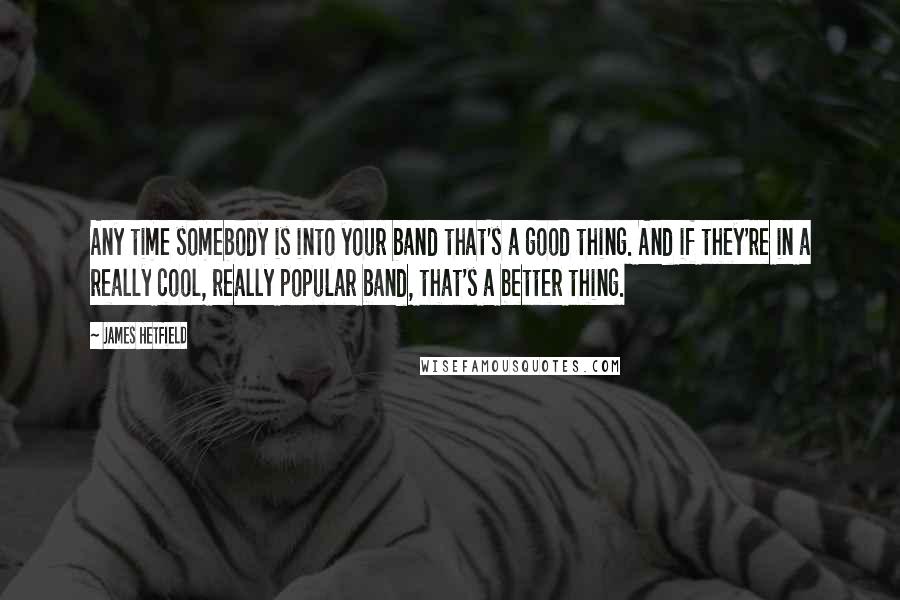 James Hetfield quotes: Any time somebody is into your band that's a good thing. And if they're in a really cool, really popular band, that's a better thing.