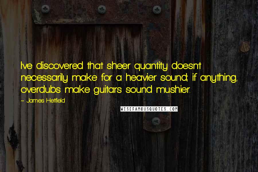 James Hetfield quotes: I've discovered that sheer quantity doesn't necessarily make for a heavier sound; if anything, overdubs make guitars sound mushier.