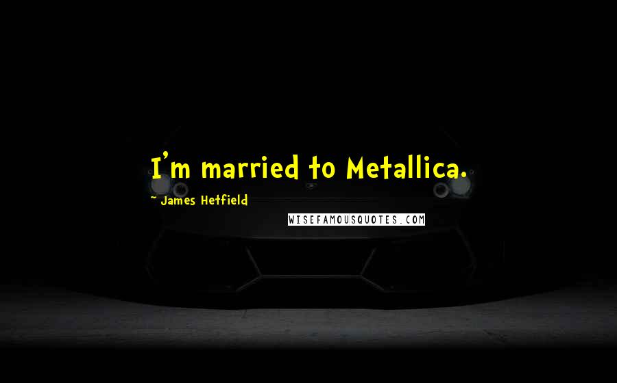 James Hetfield quotes: I'm married to Metallica.