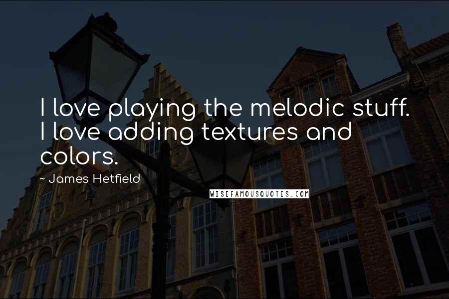 James Hetfield quotes: I love playing the melodic stuff. I love adding textures and colors.