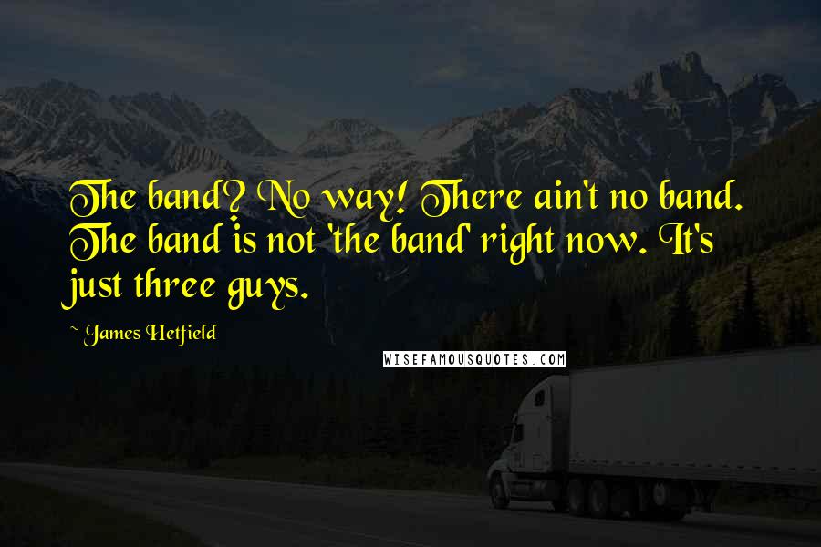 James Hetfield quotes: The band? No way! There ain't no band. The band is not 'the band' right now. It's just three guys.