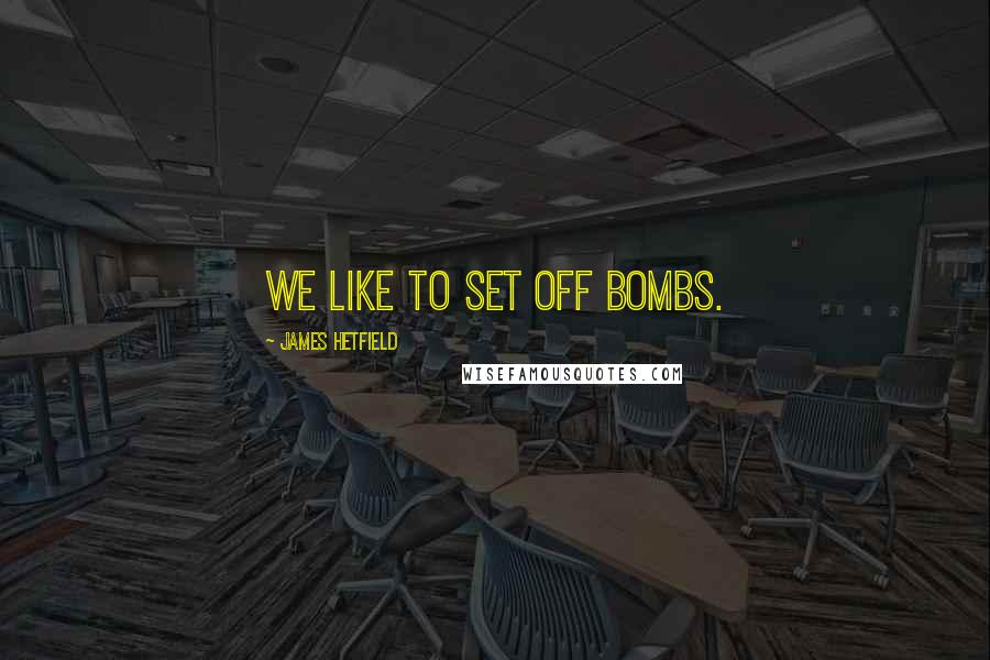 James Hetfield quotes: We like to set off bombs.