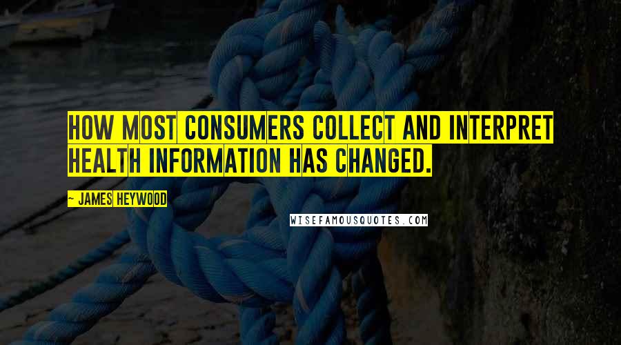 James Heywood quotes: How most consumers collect and interpret health information has changed.
