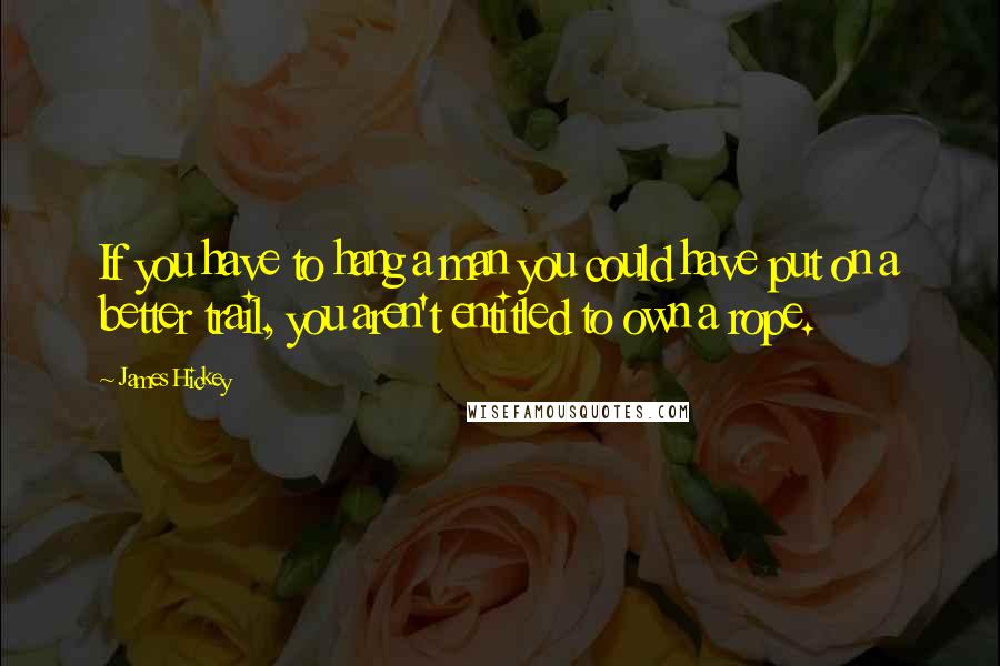 James Hickey quotes: If you have to hang a man you could have put on a better trail, you aren't entitled to own a rope.