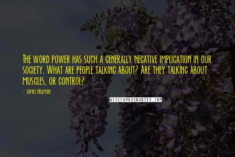 James Hillman quotes: The word power has such a generally negative implication in our society. What are people talking about? Are they talking about muscles, or control?