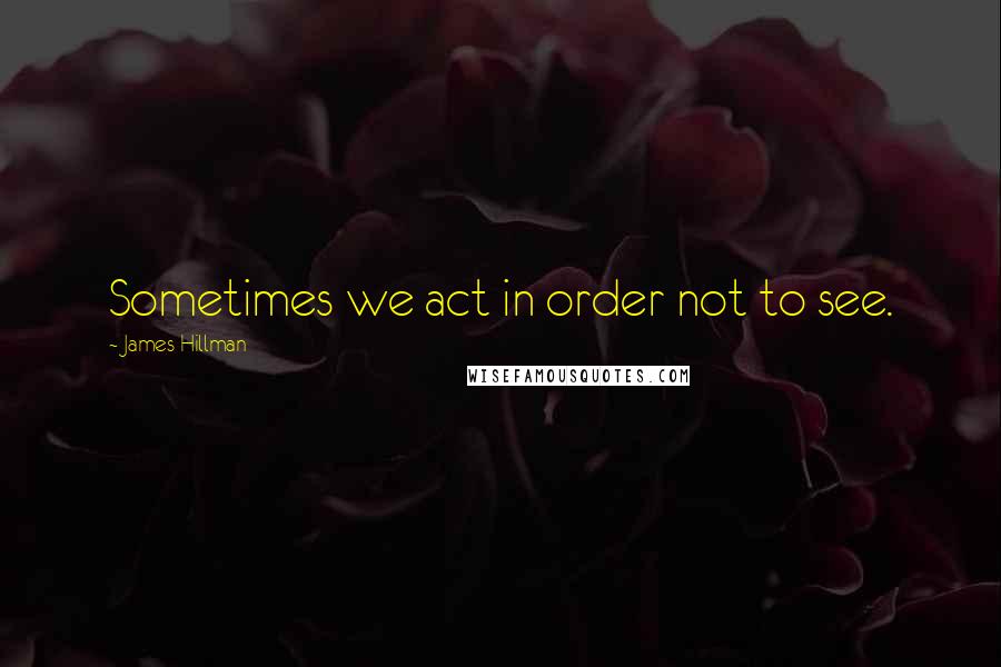 James Hillman quotes: Sometimes we act in order not to see.