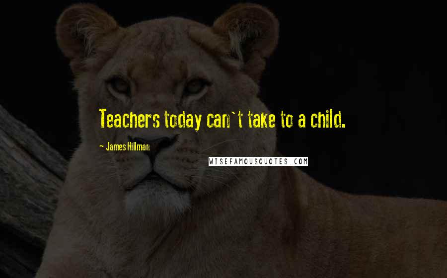 James Hillman quotes: Teachers today can't take to a child.