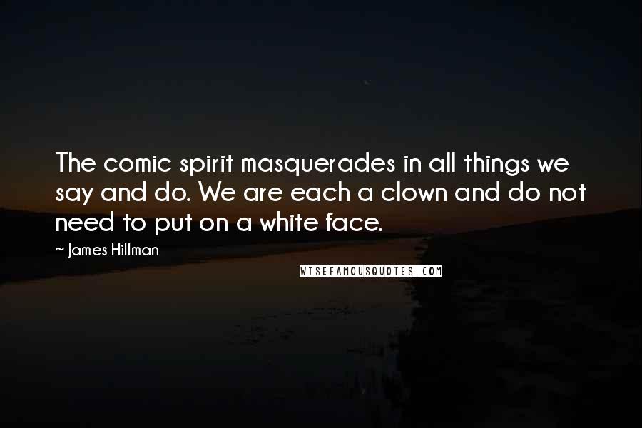 James Hillman quotes: The comic spirit masquerades in all things we say and do. We are each a clown and do not need to put on a white face.