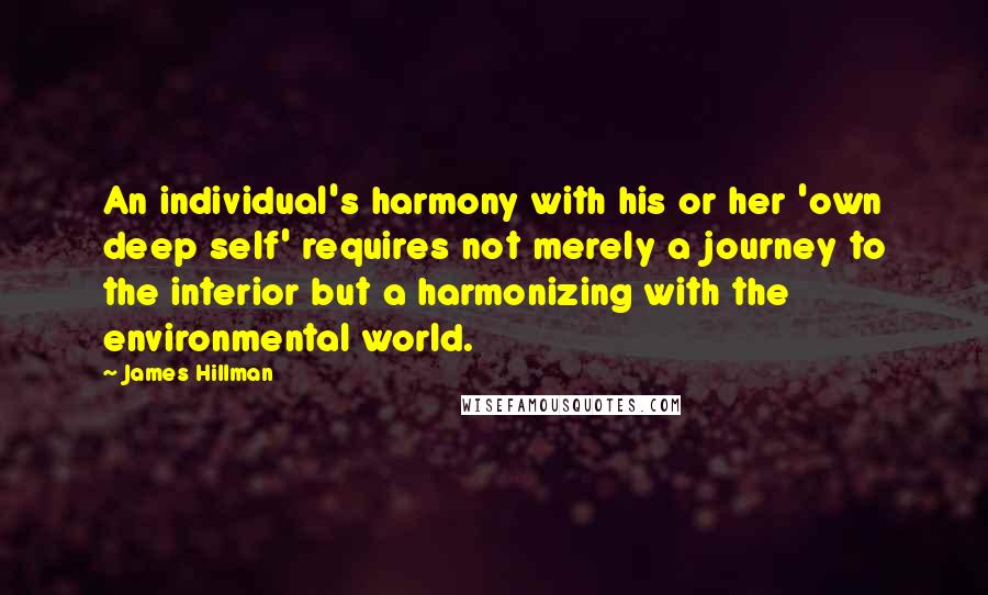 James Hillman quotes: An individual's harmony with his or her 'own deep self' requires not merely a journey to the interior but a harmonizing with the environmental world.