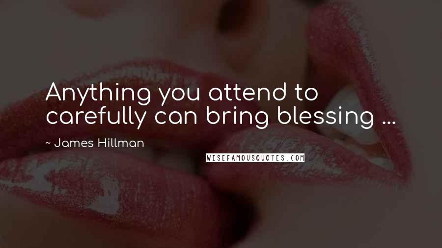 James Hillman quotes: Anything you attend to carefully can bring blessing ...