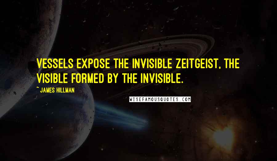 James Hillman quotes: Vessels expose the invisible Zeitgeist, the visible formed by the invisible.