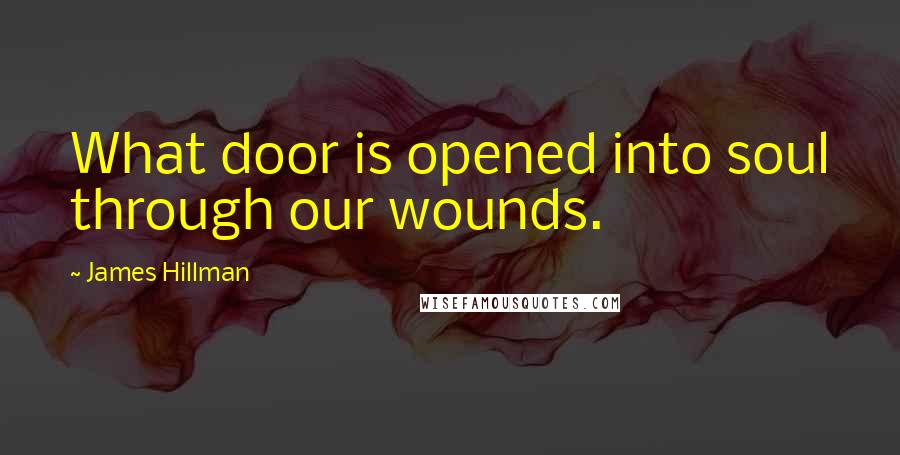 James Hillman quotes: What door is opened into soul through our wounds.