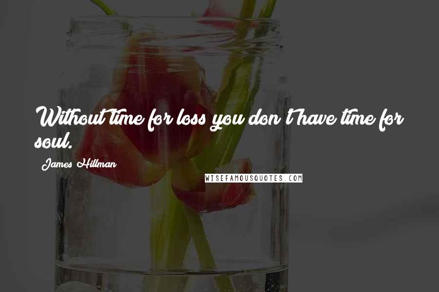 James Hillman quotes: Without time for loss you don't have time for soul.