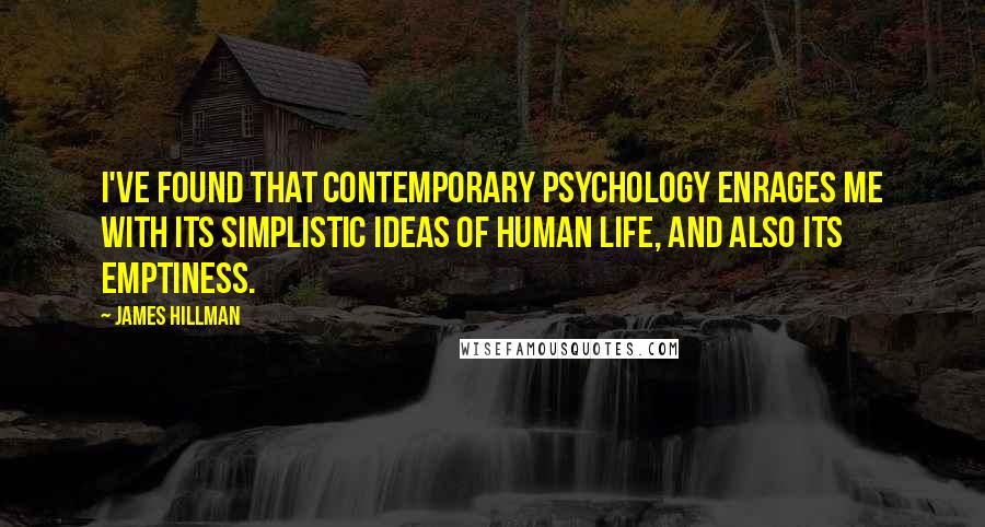 James Hillman quotes: I've found that contemporary psychology enrages me with its simplistic ideas of human life, and also its emptiness.