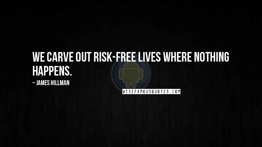 James Hillman quotes: We carve out risk-free lives where nothing happens.