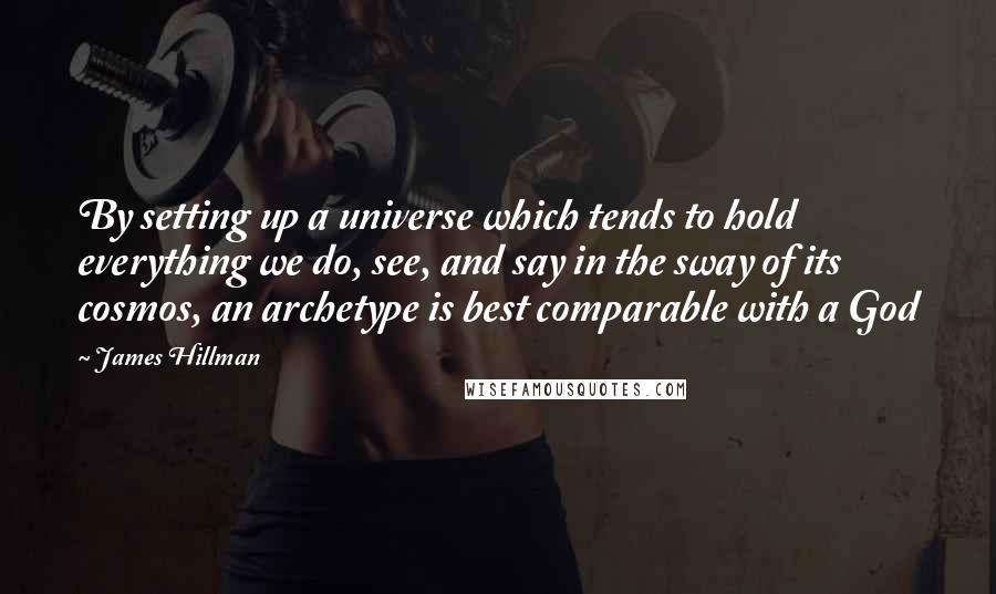 James Hillman quotes: By setting up a universe which tends to hold everything we do, see, and say in the sway of its cosmos, an archetype is best comparable with a God