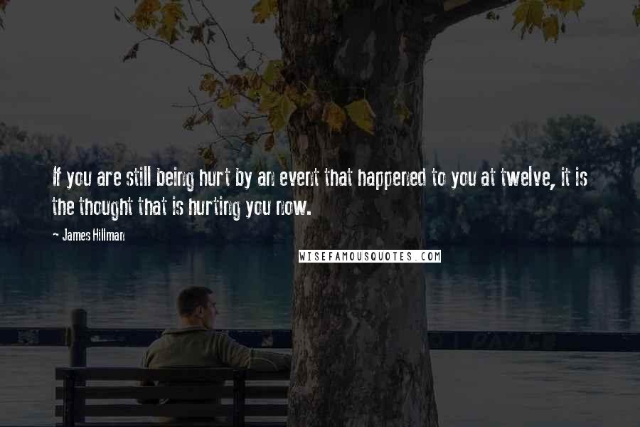 James Hillman quotes: If you are still being hurt by an event that happened to you at twelve, it is the thought that is hurting you now.