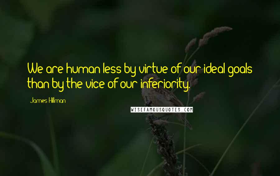 James Hillman quotes: We are human less by virtue of our ideal goals than by the vice of our inferiority.
