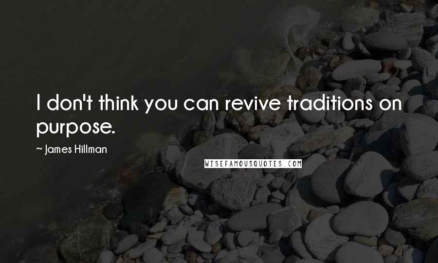 James Hillman quotes: I don't think you can revive traditions on purpose.