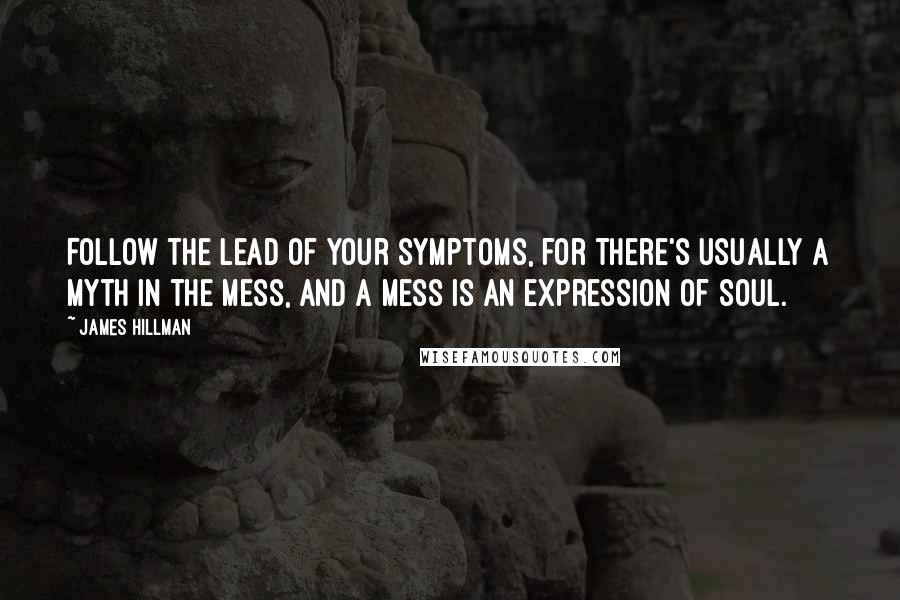 James Hillman quotes: Follow the lead of your symptoms, for there's usually a myth in the mess, and a mess is an expression of soul.