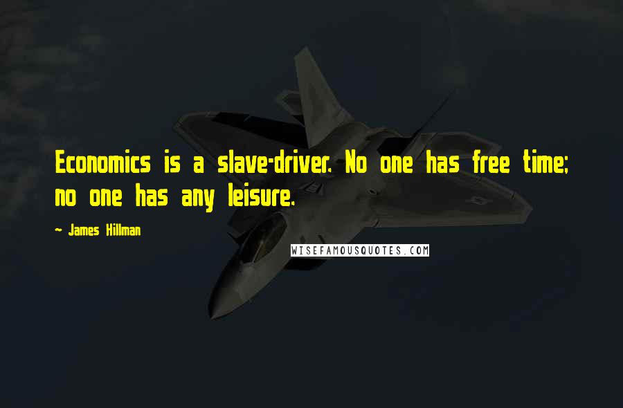 James Hillman quotes: Economics is a slave-driver. No one has free time; no one has any leisure.