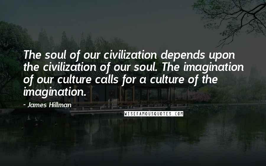 James Hillman quotes: The soul of our civilization depends upon the civilization of our soul. The imagination of our culture calls for a culture of the imagination.
