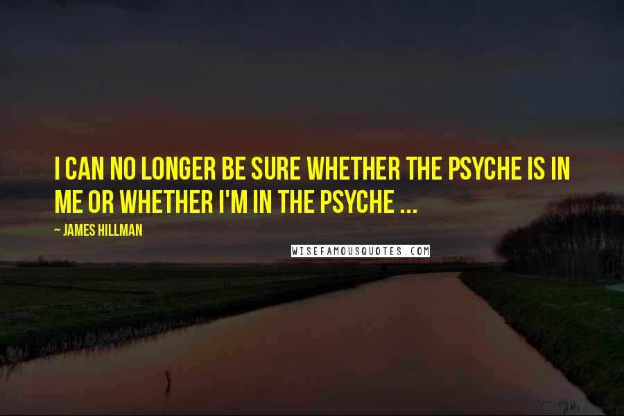 James Hillman quotes: I can no longer be sure whether the psyche is in me or whether I'm in the psyche ...