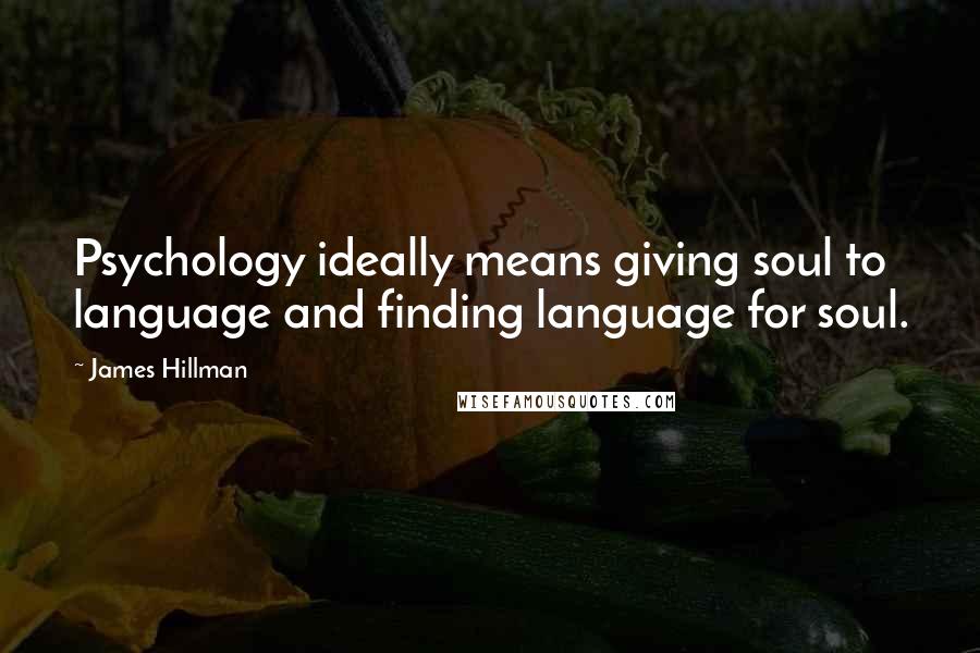 James Hillman quotes: Psychology ideally means giving soul to language and finding language for soul.