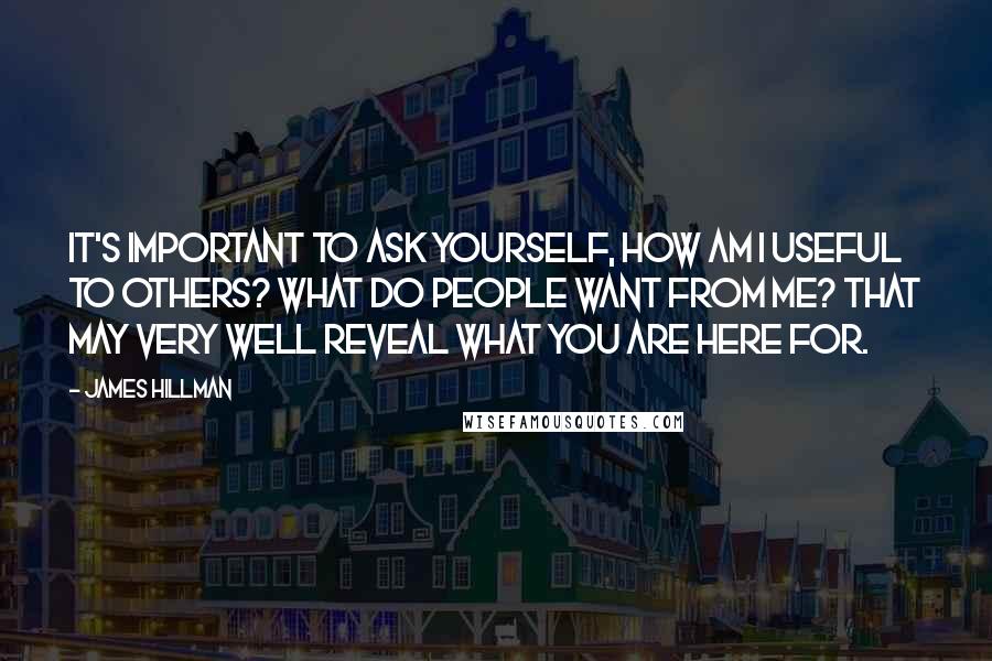 James Hillman quotes: It's important to ask yourself, How am I useful to others? What do people want from me? That may very well reveal what you are here for.