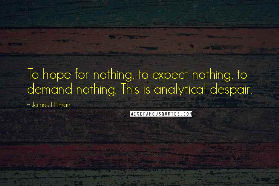 James Hillman quotes: To hope for nothing, to expect nothing, to demand nothing. This is analytical despair.