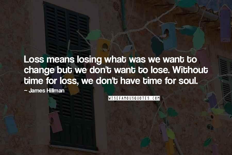 James Hillman quotes: Loss means losing what was we want to change but we don't want to lose. Without time for loss, we don't have time for soul.