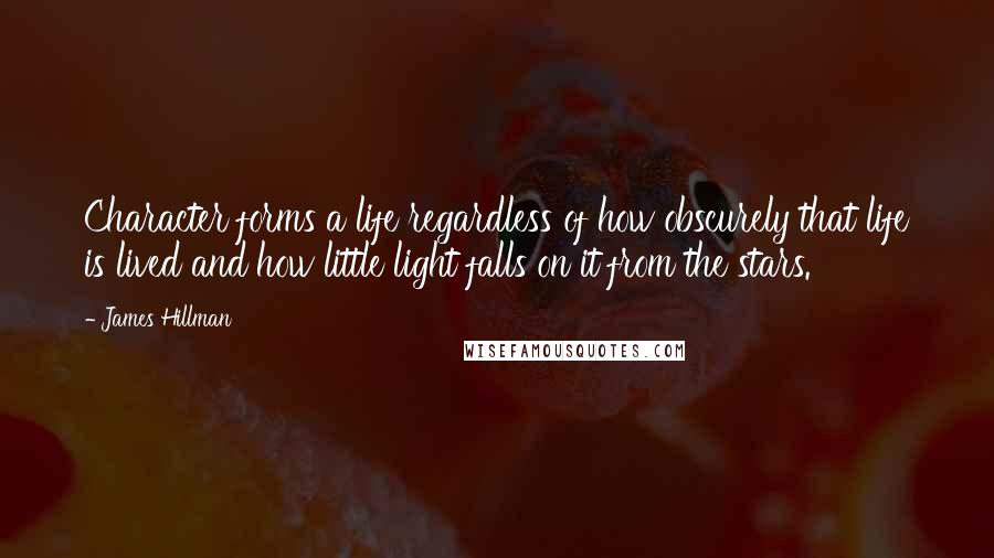 James Hillman quotes: Character forms a life regardless of how obscurely that life is lived and how little light falls on it from the stars.