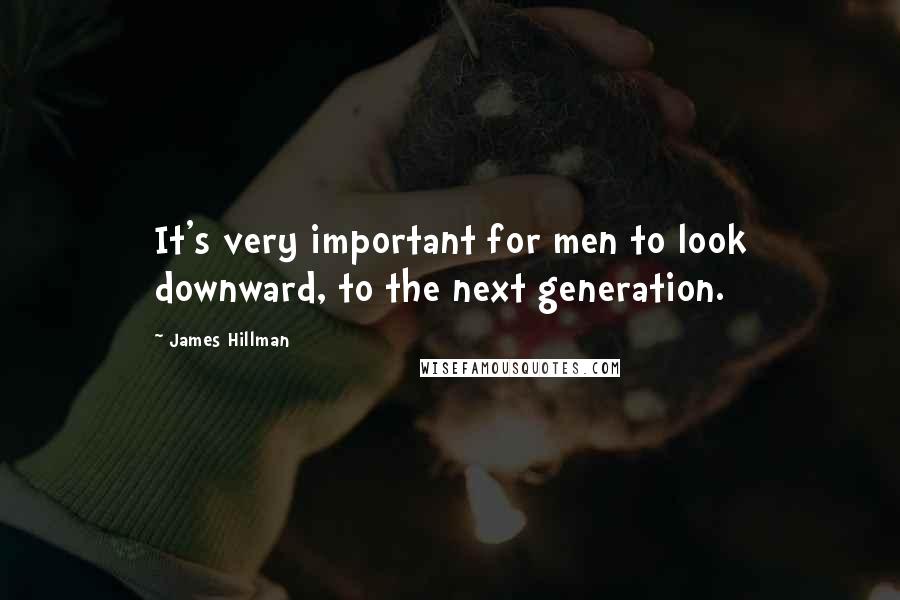 James Hillman quotes: It's very important for men to look downward, to the next generation.