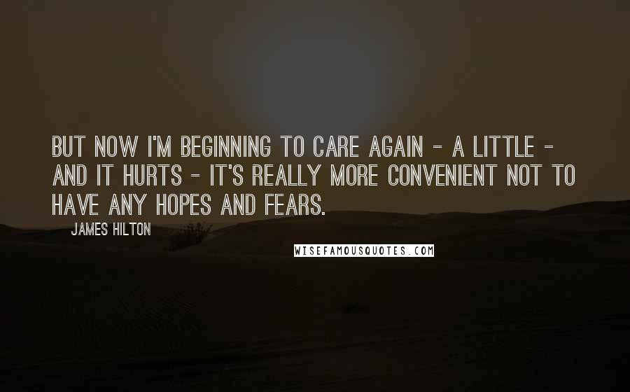 James Hilton quotes: But now I'm beginning to care again - a little - and it hurts - it's really more convenient not to have any hopes and fears.