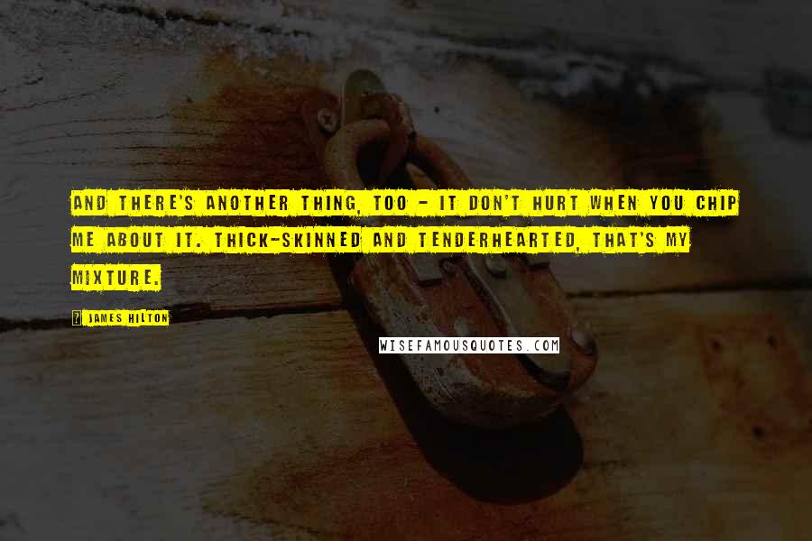 James Hilton quotes: And there's another thing, too - it don't hurt when you chip me about it. Thick-skinned and tenderhearted, that's my mixture.