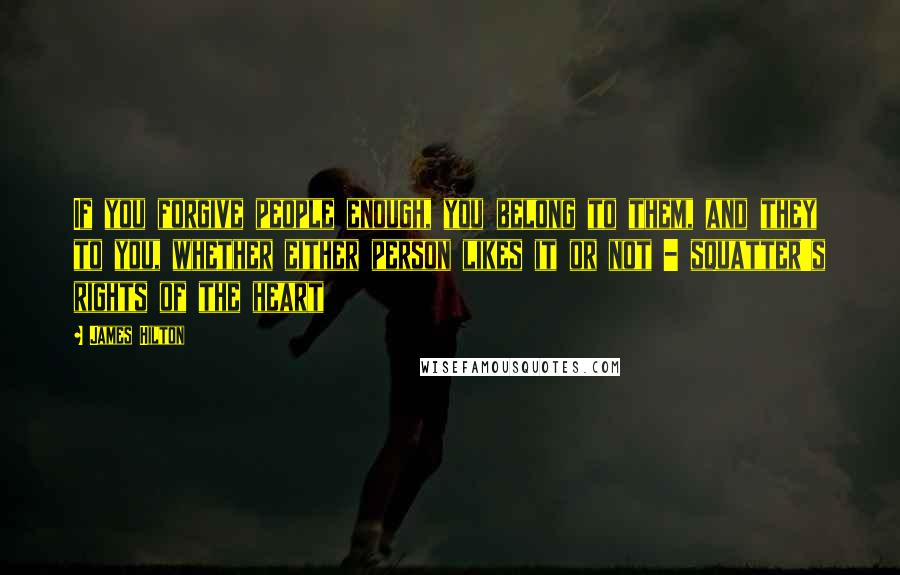 James Hilton quotes: If you forgive people enough, you belong to them, and they to you, whether either person likes it or not - squatter's rights of the heart