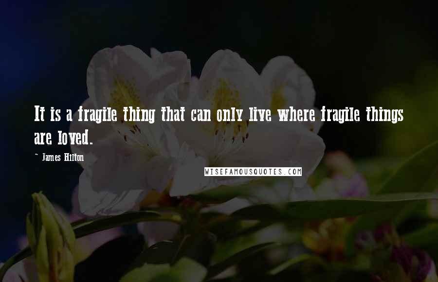 James Hilton quotes: It is a fragile thing that can only live where fragile things are loved.