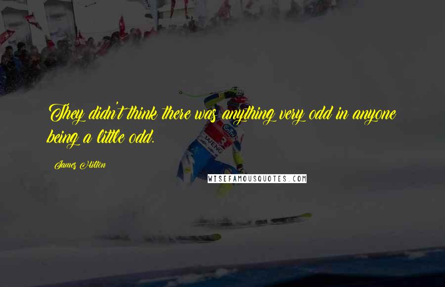 James Hilton quotes: They didn't think there was anything very odd in anyone being a little odd.