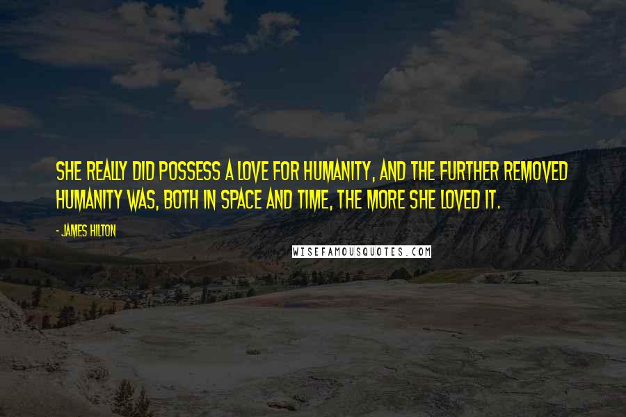 James Hilton quotes: She really did possess a love for humanity, and the further removed humanity was, both in space and time, the more she loved it.