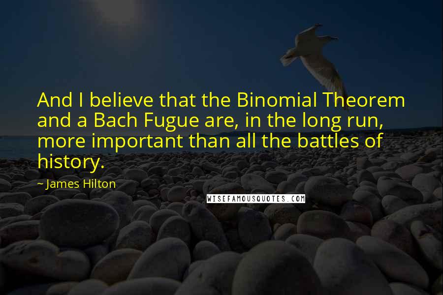 James Hilton quotes: And I believe that the Binomial Theorem and a Bach Fugue are, in the long run, more important than all the battles of history.